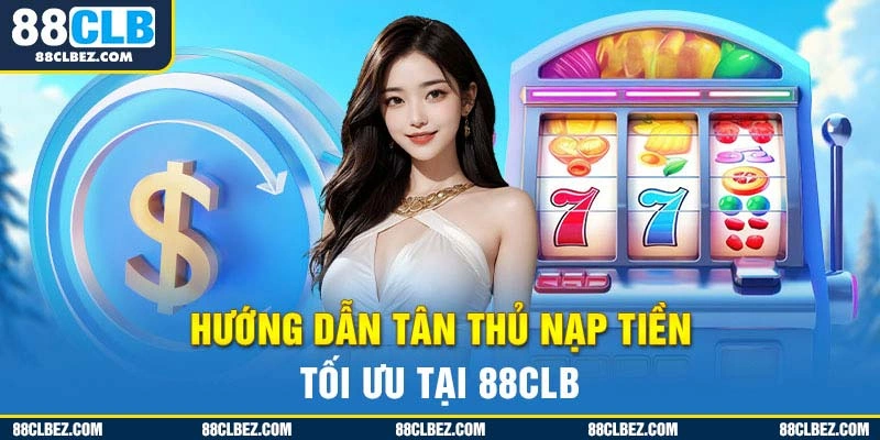 Hướng dẫn tân thủ nạp tiền tối ưu tại 88CLB